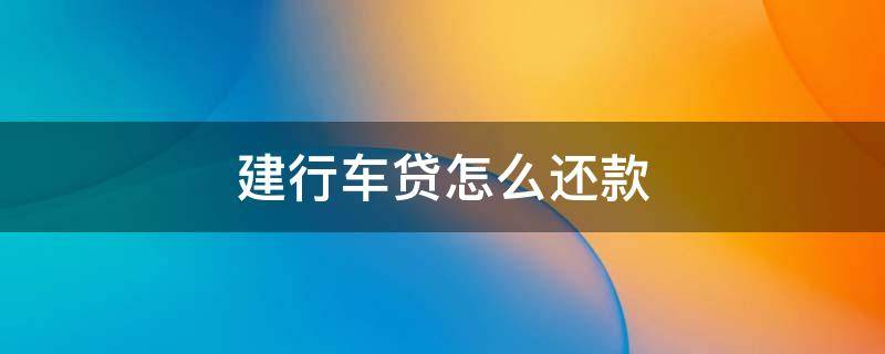 建行车贷怎么还款 建行车贷怎么还款方式