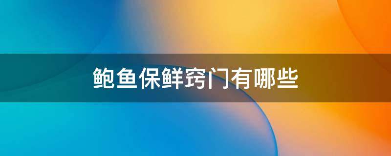 鲍鱼保鲜窍门有哪些 鲍鱼保鲜窍门有哪些方法