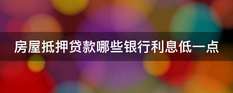 房屋抵押贷款哪些银行利息低一点（房屋抵押贷款哪个银行利率最低）
