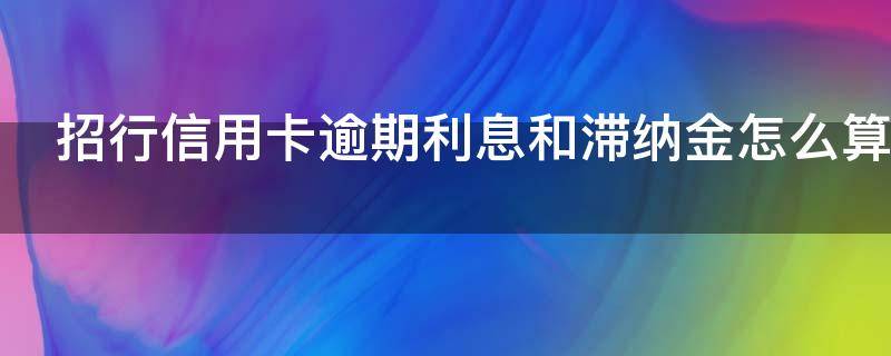 招行信用卡逾期利息和滞纳金怎么算 招行信用卡逾期利息和滞纳金怎么算出来的
