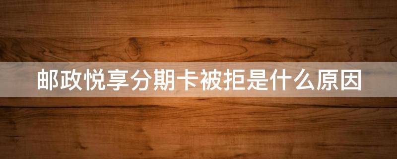 邮政悦享分期卡被拒是什么原因（邮政的悦享分期卡通不过）
