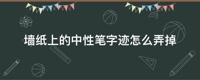 墙纸上的中性笔字迹怎么弄掉 墙纸上的中性笔怎么去除