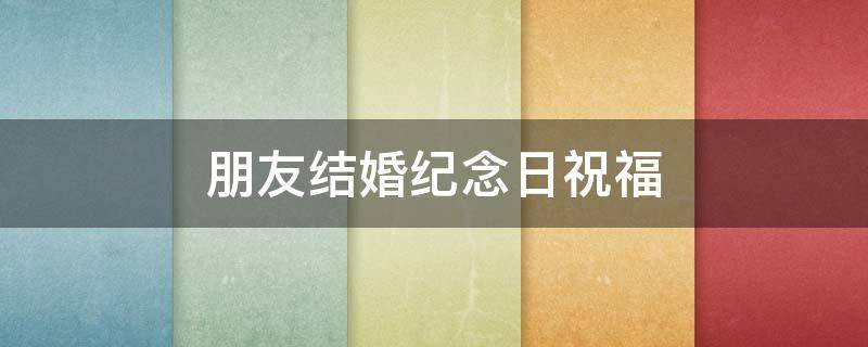 朋友结婚纪念日祝福（朋友结婚纪念日祝福语怎么说）