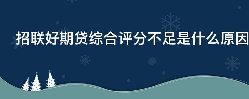 招联好期贷综合评分不足是什么原因（招联好期贷综合评分不足多久还能再贷）