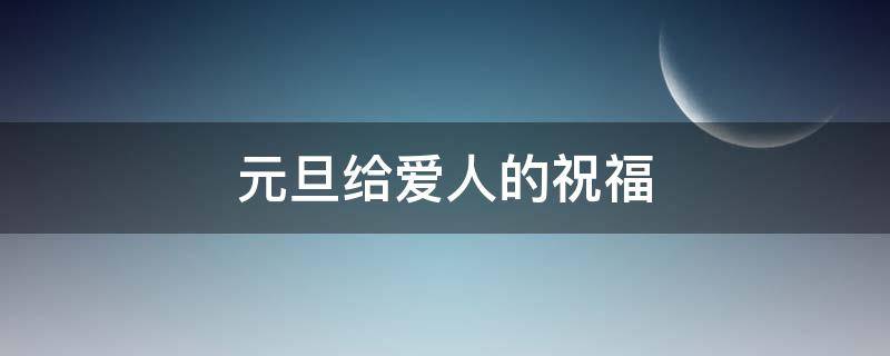 元旦给爱人的祝福 元旦给爱人的祝福语简短