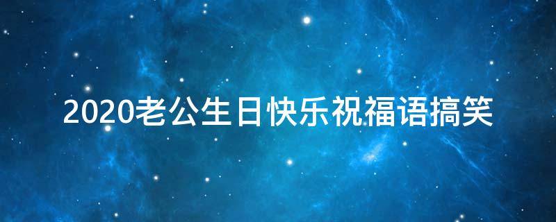 2021老公生日快乐祝福语搞笑（老公生日快乐祝福语幽默）