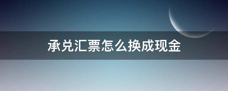 承兑汇票怎么换成现金 承兑汇票怎么换成现金支票