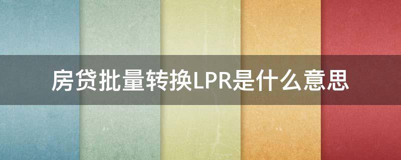 房贷批量转换LPR是什么意思 房贷批量转换是啥意思