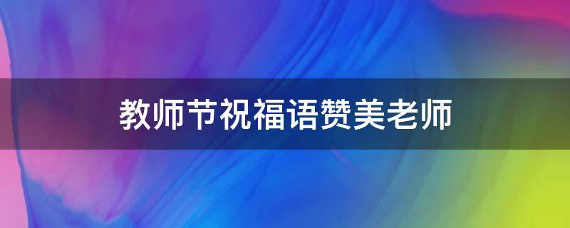教师节祝福语赞美老师（教师节祝福语赞美老师的成语）