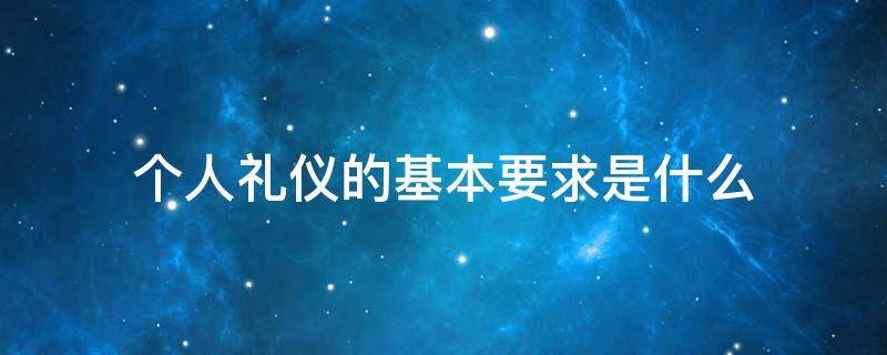 个人礼仪的基本要求是什么（个人的基本礼仪主要包括哪些）