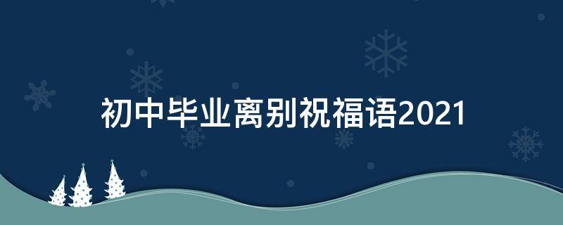 初中毕业离别祝福语2021（初中毕业离别祝福语2021年）
