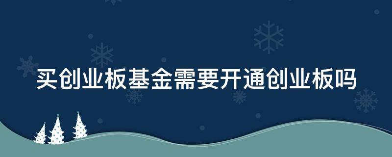 买创业板基金需要开通创业板吗 买创业板基金需要开通创业板吗知乎