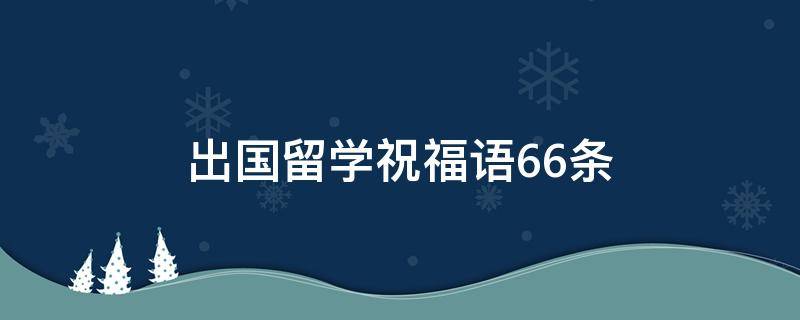出国留学祝福语66条（出国留学祝福短句）