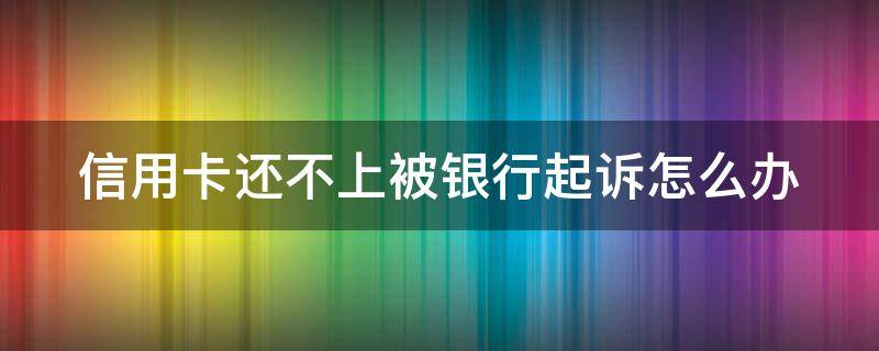 信用卡还不上被银行起诉怎么办（还不起信用卡被银行起诉）