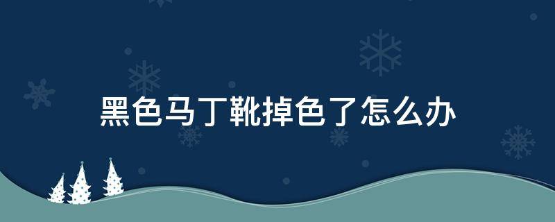 黑色马丁靴掉色了怎么办（黑色马丁靴掉色了怎么办小妙招）