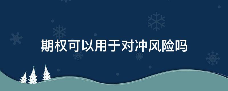 期权可以用于对冲风险吗 期权可以用于对冲风险吗知乎