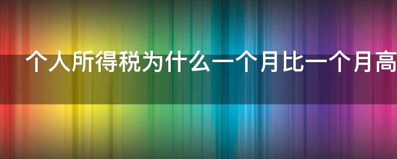 个人所得税为什么一个月比一个月高（个人所得税为什么一个月比一个月高那么多）