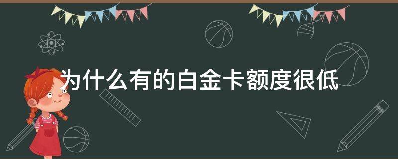 为什么有的白金卡额度很低（为什么有的白金卡额度很低呢）