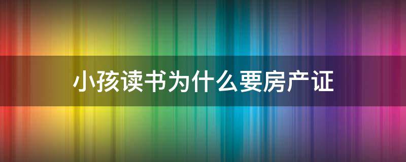 小孩读书为什么要房产证 上小学为什么要房产证