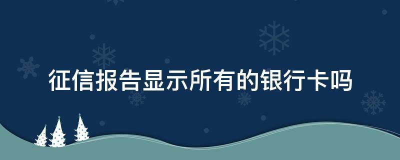 征信报告显示所有的银行卡吗 征信报告显示所有的银行卡吗怎么查