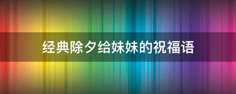 经典除夕给妹妹的祝福语 经典除夕给妹妹的祝福语大全