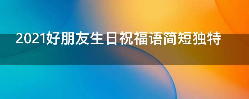 2021好朋友生日祝福语简短独特 好朋友生日祝福语大全