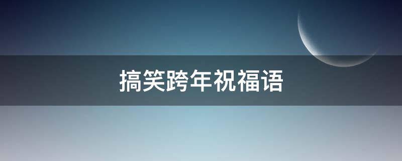 搞笑跨年祝福语（搞笑跨年祝福语大全简短2022）