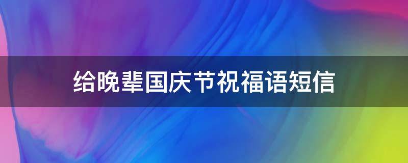 给晚辈国庆节祝福语短信 给晚辈国庆节祝福语短信怎么写