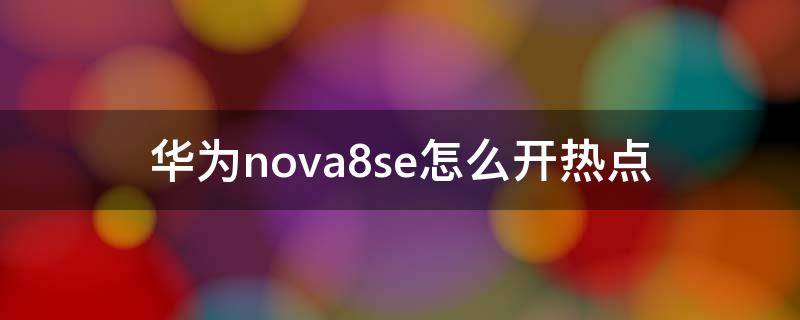 华为nova8se怎么开热点 华为nova8怎么设置热点连接数量