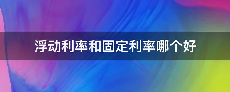 浮动利率和固定利率哪个好 浮动利率每年什么时候调整