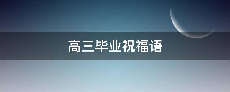 高三毕业祝福语（高三毕业祝福语和鼓励的话）