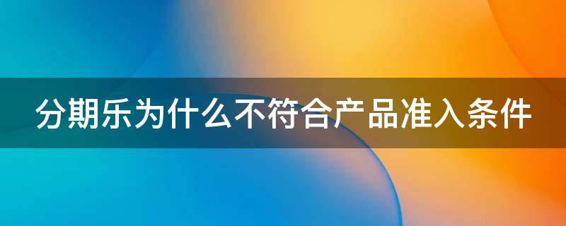 分期乐为什么不符合产品准入条件（分期乐显示不符合产品准入条件）