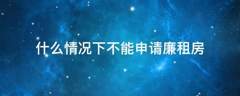 什么情况下不能申请廉租房 什么情况下不能申请廉租房了