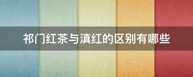 祁门红茶与滇红的区别有哪些 祁门红茶与滇红的区别有哪些特点