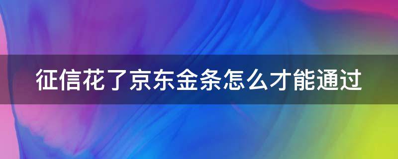 征信花了京东金条怎么才能通过（征信花了京东金条怎么才能通过审核）
