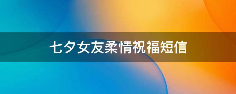 七夕女友柔情祝福短信（七夕女朋友祝福语感动）