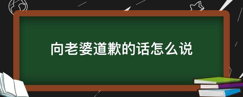 向老婆道歉的话怎么说（向老婆道歉的话怎么说好听）