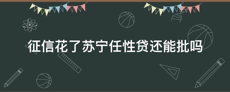 征信花了苏宁任性贷还能批吗 苏宁上征信,是任性付还是任性借?