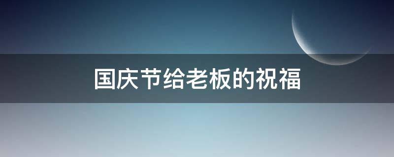 国庆节给老板的祝福 国庆节给老板的祝福语怎么说