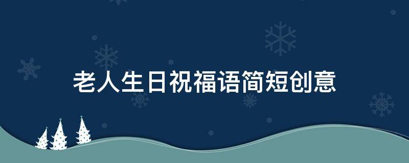 老人生日祝福语简短创意 老人生日祝福语简短创意句子