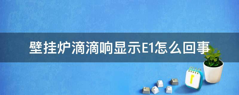 壁挂炉滴滴响显示E1怎么回事（壁挂炉一直滴滴响显示e1）