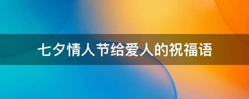 七夕情人节给爱人的祝福语 七夕情人节送爱人的祝福语