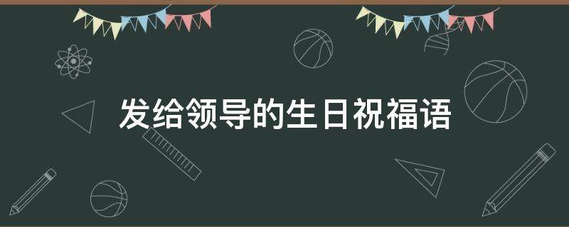发给领导的生日祝福语（给领导生日祝福语 简短真诚）