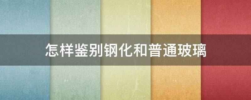 怎样鉴别钢化和普通玻璃（怎样鉴别钢化和普通玻璃胶的区别）