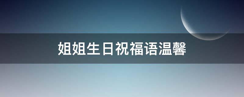 姐姐生日祝福语温馨 姐姐生日祝福语温馨短句