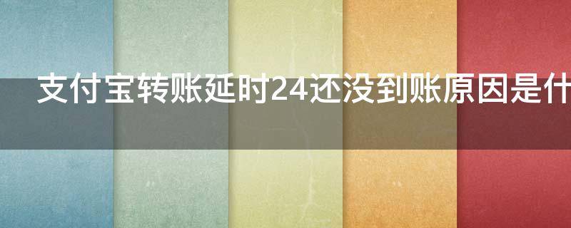 支付宝转账延时24还没到账原因是什么（支付宝转账延迟到账24小时还不到）