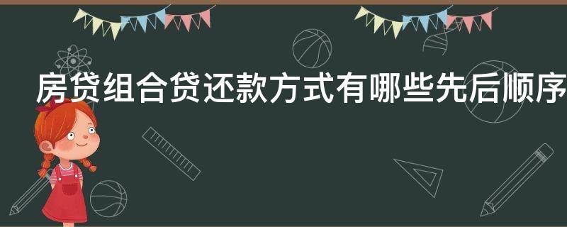 房贷组合贷还款方式有哪些先后顺序 房贷组合贷还款方式有哪些先后顺序呢
