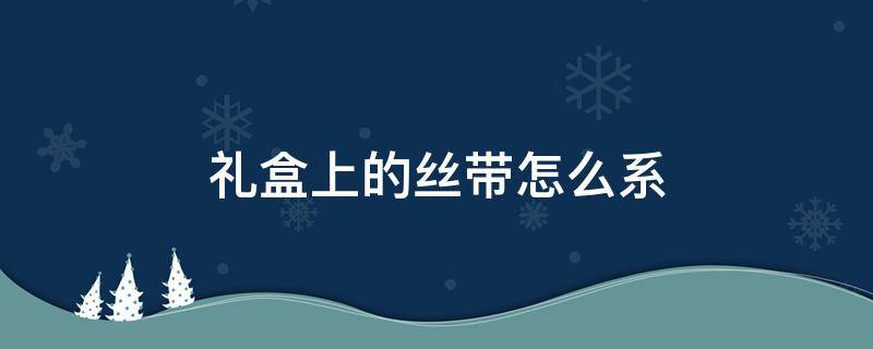 礼盒上的丝带怎么系（礼盒丝带怎么弄）