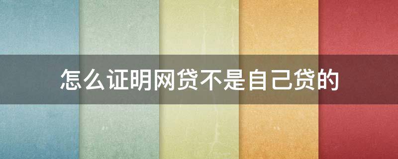 怎么证明网贷不是自己贷的 不是本人办理的网贷怎么处理