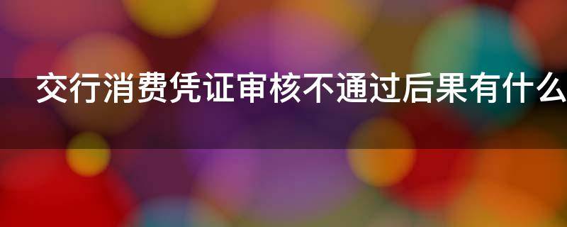 交行消费凭证审核不通过后果有什么（交行消费凭证不上传没事吧）